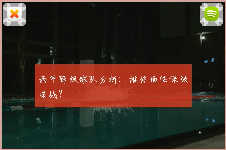 西甲降级球队分析：谁将面临保级苦战？