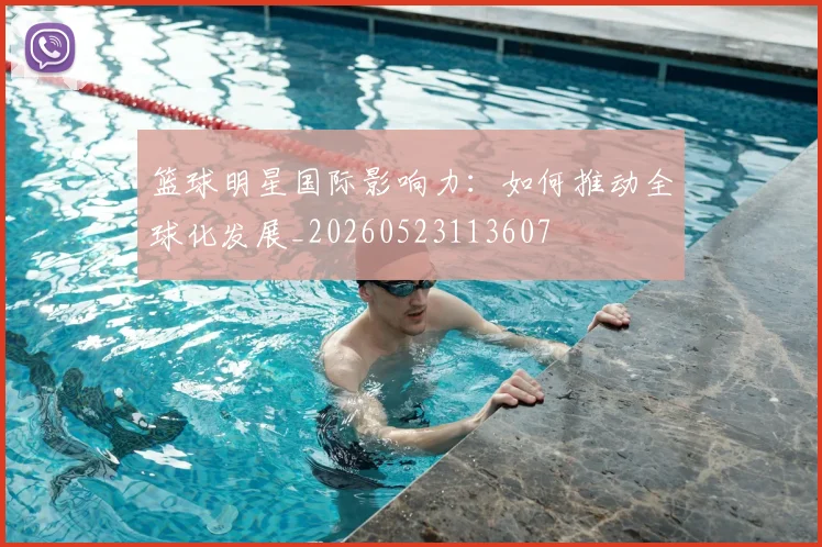 篮球明星国际影响力：如何推动全球化发展_20260523113607