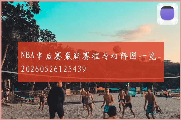 NBA季后赛最新赛程与对阵图一览_20260526125439