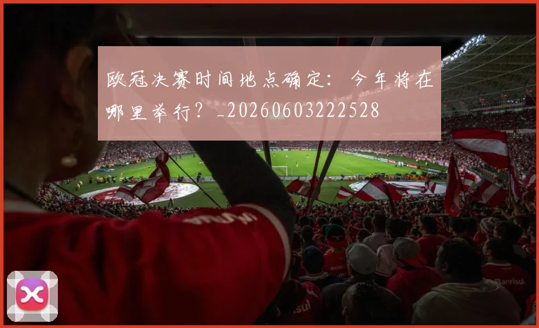 欧冠决赛时间地点确定：今年将在哪里举行？_20260603222528