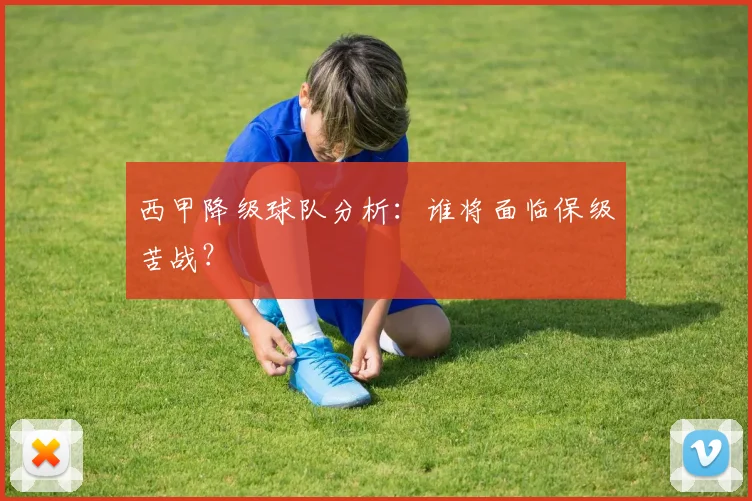 西甲降级球队分析：谁将面临保级苦战？