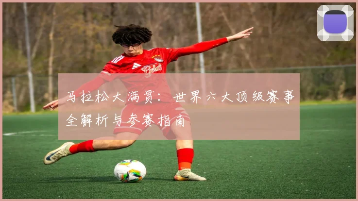 马拉松大满贯：世界六大顶级赛事全解析与参赛指南