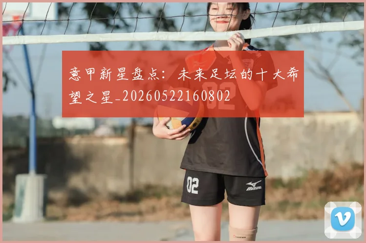 意甲新星盘点：未来足坛的十大希望之星_20260522160802