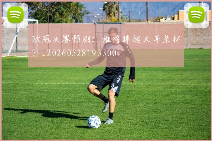 欧冠决赛预测：谁将捧起大耳朵杯？_20260528193300