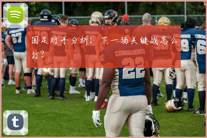 国足对手分析：下一场关键战怎么打？