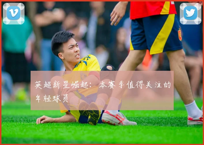 英超新星崛起:本赛季值得关注的年轻球员
