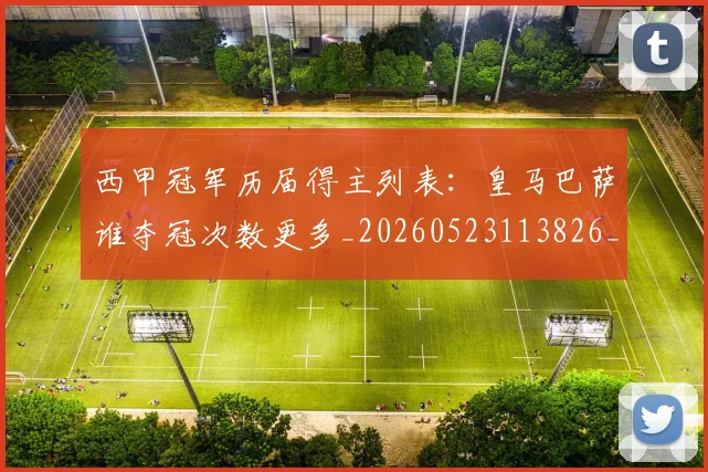 西甲冠军历届得主列表：皇马巴萨谁夺冠次数更多_20260523113826_20260703181841