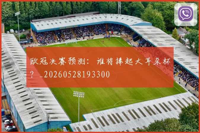 欧冠决赛预测：谁将捧起大耳朵杯？_20260528193300